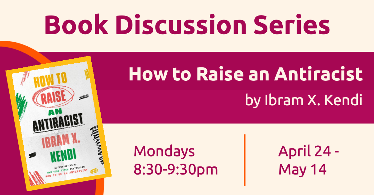 Book Discussion Series, How to Raise an Antiracist by Ibram X. Kendi. Mondays 8:30 to 9:30 pm from April 24 through May 14. 